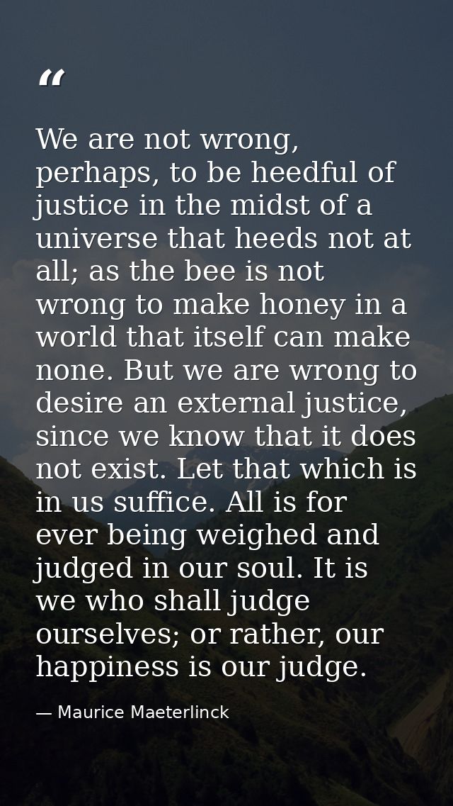We are not wrong, perhaps, to be heedful of justice in the midst of a universe that heeds not at all; as the bee is not  — Maurice Maeterlinck