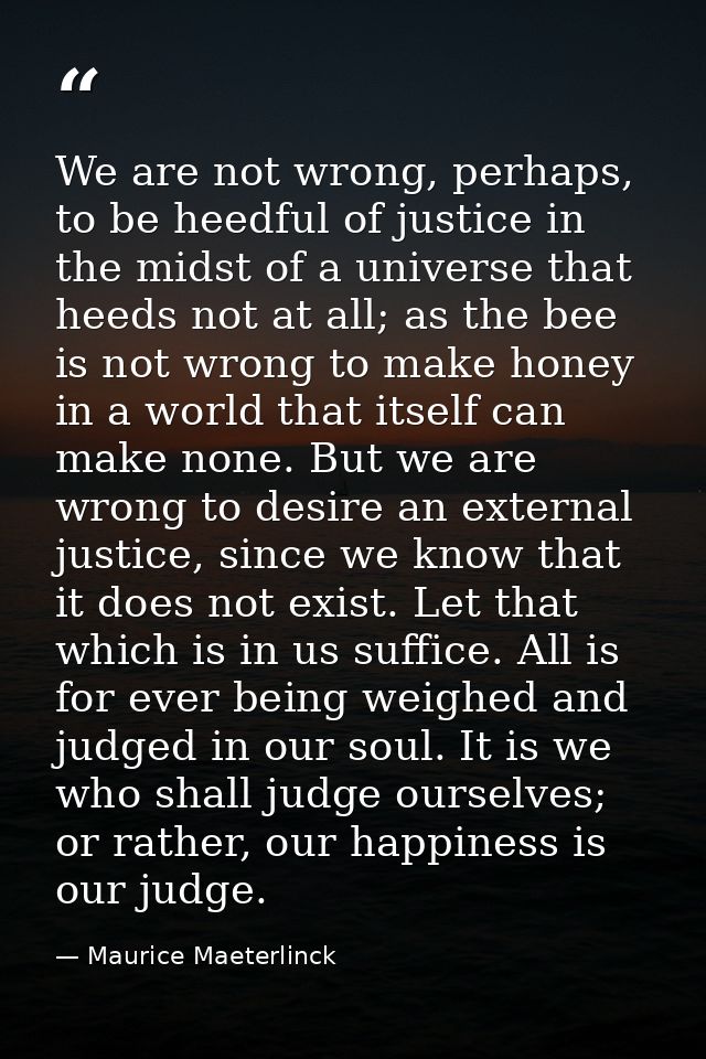 We are not wrong, perhaps, to be heedful of justice in the midst of a universe that heeds not at all; as the bee is not  — Maurice Maeterlinck