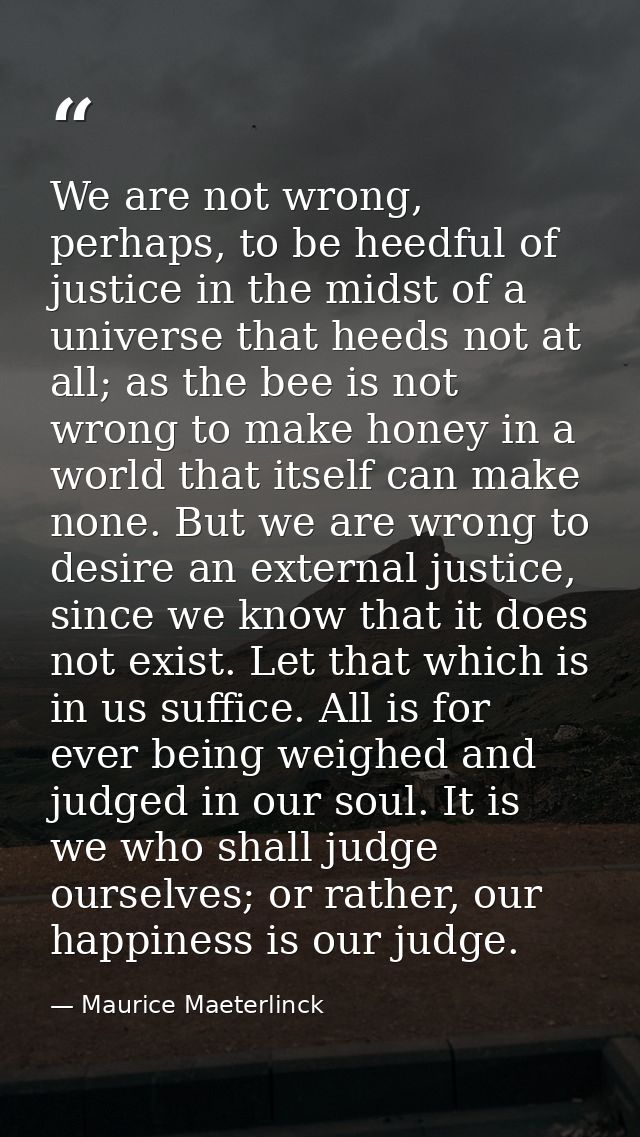 We are not wrong, perhaps, to be heedful of justice in the midst of a universe that heeds not at all; as the bee is not  — Maurice Maeterlinck