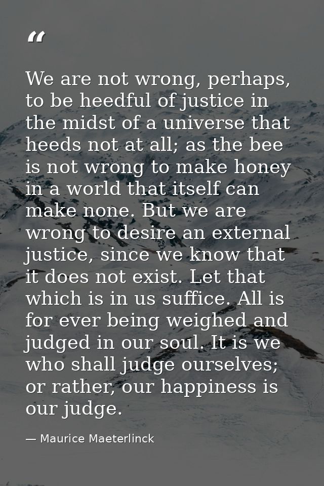 We are not wrong, perhaps, to be heedful of justice in the midst of a universe that heeds not at all; as the bee is not  — Maurice Maeterlinck