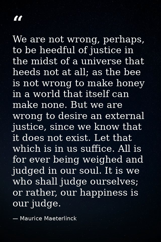 We are not wrong, perhaps, to be heedful of justice in the midst of a universe that heeds not at all; as the bee is not  — Maurice Maeterlinck