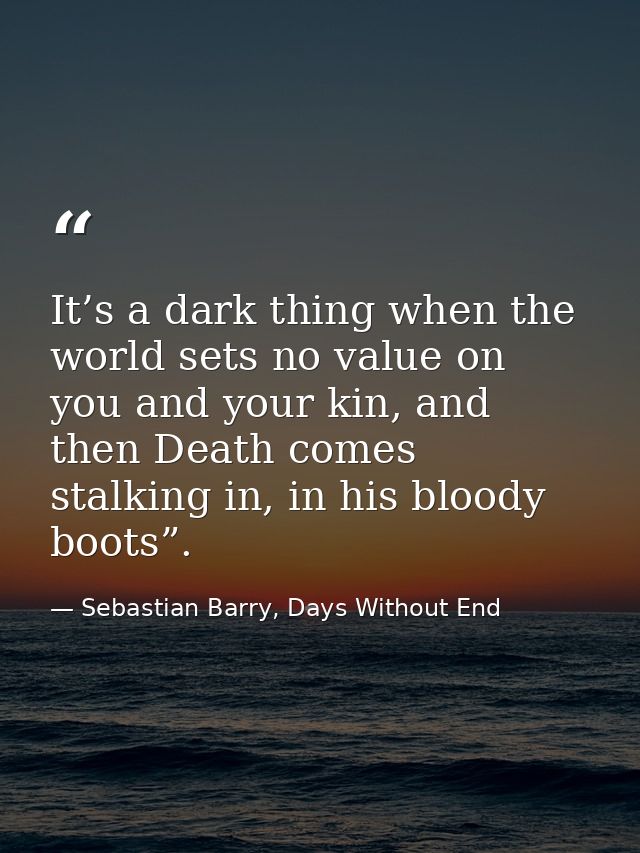 It’s a dark thing when the world sets no value on you and your kin, and then Death comes stalking in, in his bloody boot — Sebastian Barry, Days Without End