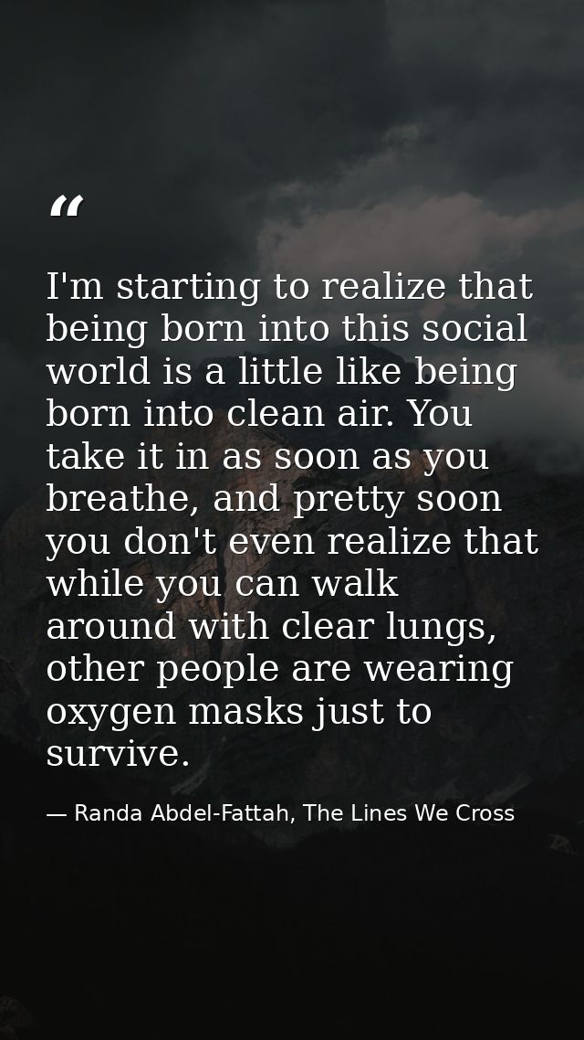 I'm starting to realize that being born into this social world is a little like being born into clean air. You take it i — Randa Abdel-Fattah, The Lines We Cross