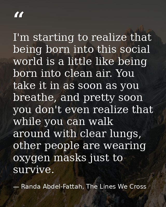 I'm starting to realize that being born into this social world is a little like being born into clean air. You take it i — Randa Abdel-Fattah, The Lines We Cross