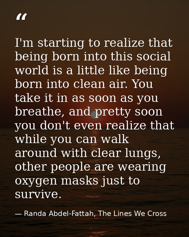 I'm starting to realize that being born into this social world is a little like being born into clean air. You take it i — Randa Abdel-Fattah, The Lines We Cross