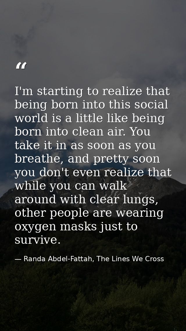 I'm starting to realize that being born into this social world is a little like being born into clean air. You take it i — Randa Abdel-Fattah, The Lines We Cross