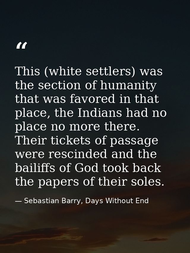 This (white settlers) was the section of humanity that was favored in that place, the Indians had no place no more there — Sebastian Barry, Days Without End