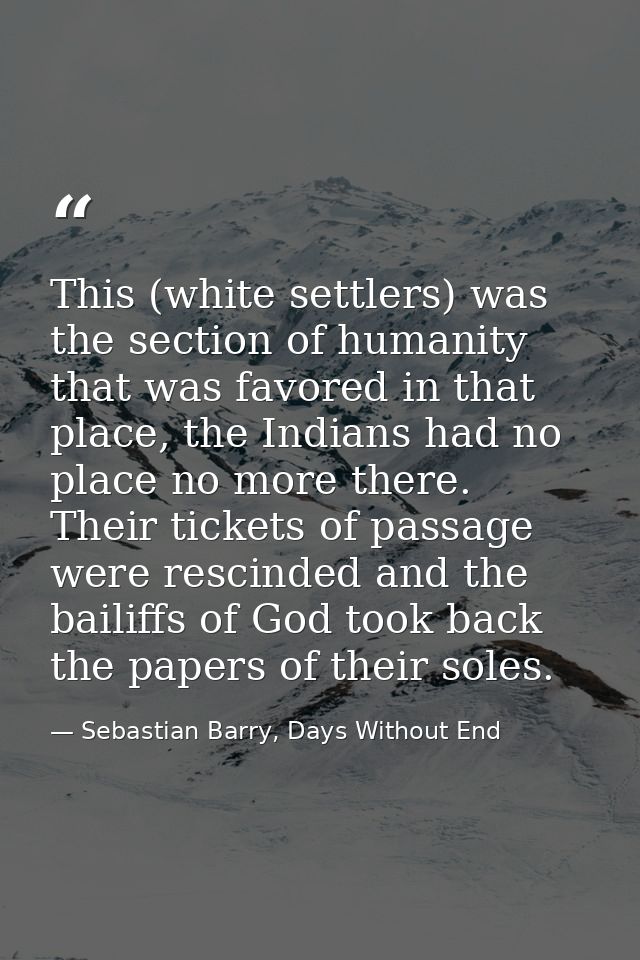 This (white settlers) was the section of humanity that was favored in that place, the Indians had no place no more there — Sebastian Barry, Days Without End
