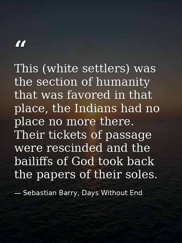 This (white settlers) was the section of humanity that was favored in that place, the Indians had no place no more there — Sebastian Barry, Days Without End