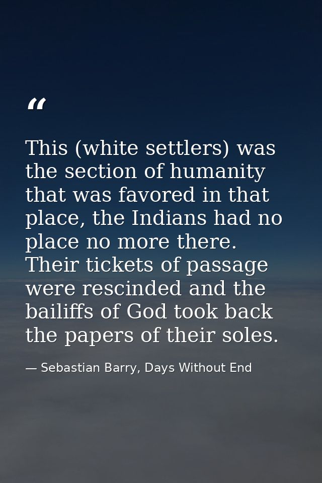 This (white settlers) was the section of humanity that was favored in that place, the Indians had no place no more there — Sebastian Barry, Days Without End