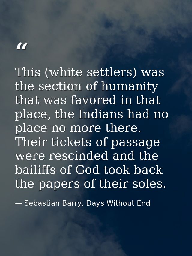This (white settlers) was the section of humanity that was favored in that place, the Indians had no place no more there — Sebastian Barry, Days Without End