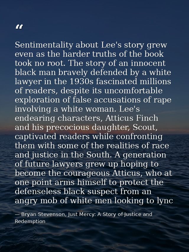 Sentimentality about Lee's story grew even as the harder truths of the book took no root. The story of an innocent black — Bryan Stevenson, Just Mercy: A Story of Justice and Redemption