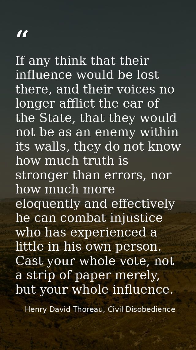 If any think that their influence would be lost there, and their voices no longer afflict the ear of the State, that the — Henry David Thoreau, Civil Disobedience
