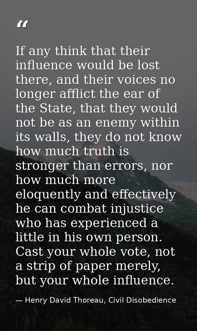 If any think that their influence would be lost there, and their voices no longer afflict the ear of the State, that the — Henry David Thoreau, Civil Disobedience