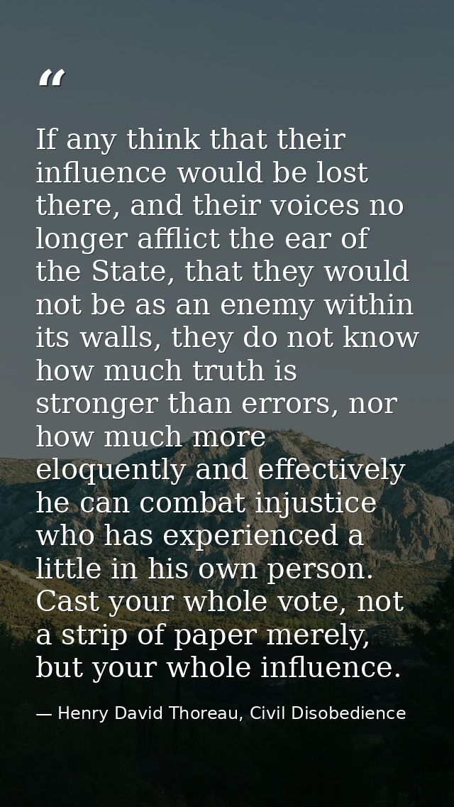 If any think that their influence would be lost there, and their voices no longer afflict the ear of the State, that the — Henry David Thoreau, Civil Disobedience