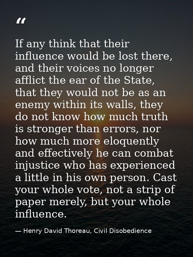 If any think that their influence would be lost there, and their voices no longer afflict the ear of the State, that the — Henry David Thoreau, Civil Disobedience