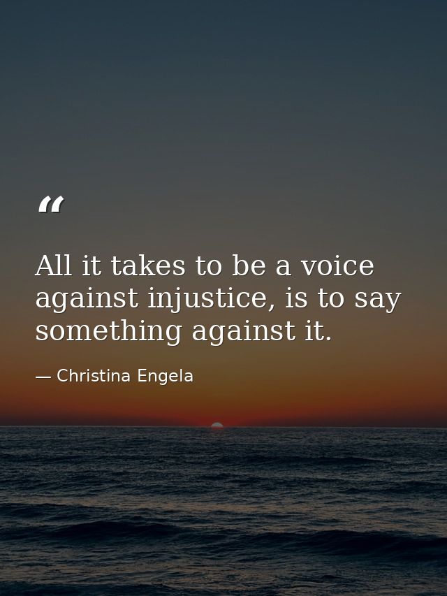 All it takes to be a voice against injustice, is to say something against it. — Christina Engela