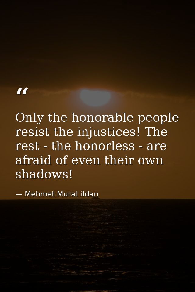 Only the honorable people resist the injustices! The rest - the honorless - are afraid of even their own shadows! — Mehmet Murat ildan