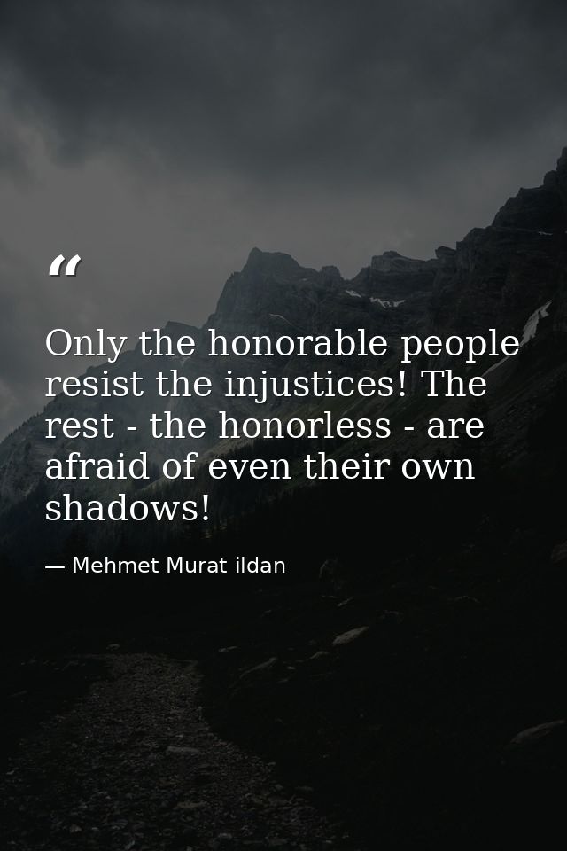 Only the honorable people resist the injustices! The rest - the honorless - are afraid of even their own shadows! — Mehmet Murat ildan