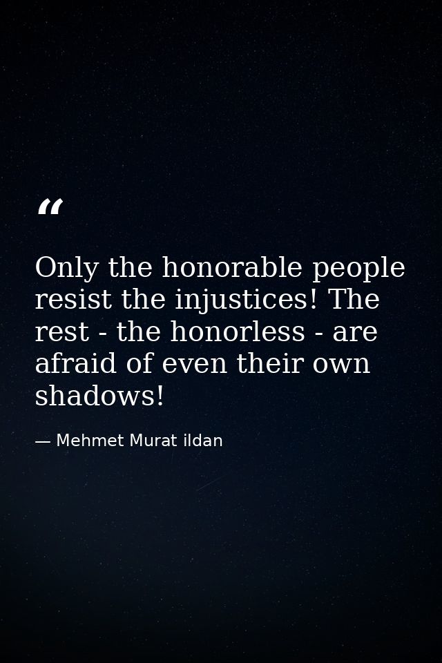 Only the honorable people resist the injustices! The rest - the honorless - are afraid of even their own shadows! — Mehmet Murat ildan