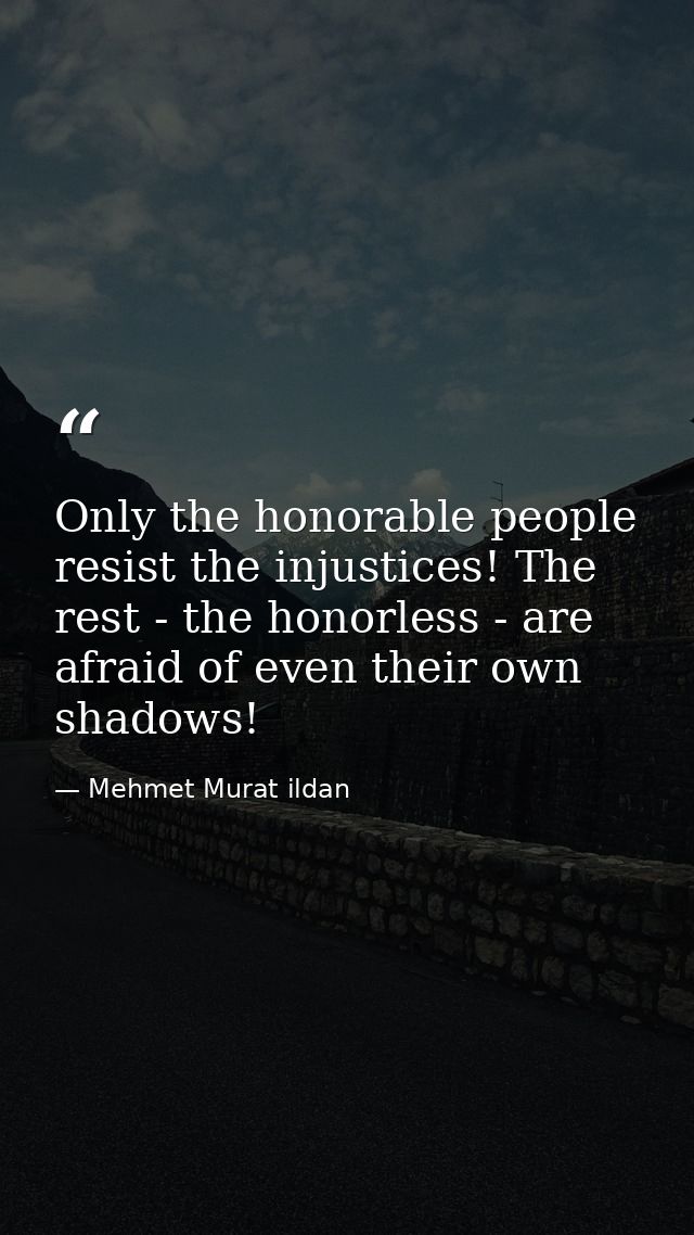 Only the honorable people resist the injustices! The rest - the honorless - are afraid of even their own shadows! — Mehmet Murat ildan