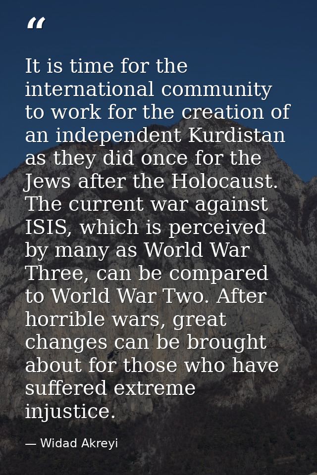 It is time for the international community to work for the creation of an independent Kurdistan as they did once for the — Widad Akreyi