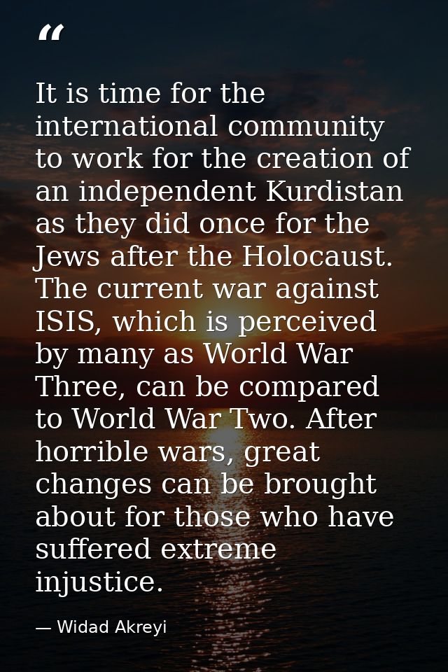 It is time for the international community to work for the creation of an independent Kurdistan as they did once for the — Widad Akreyi