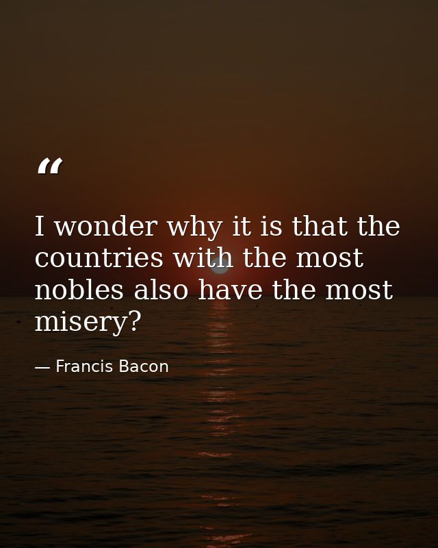 I wonder why it is that the countries with the most nobles also have the most misery? — Francis Bacon