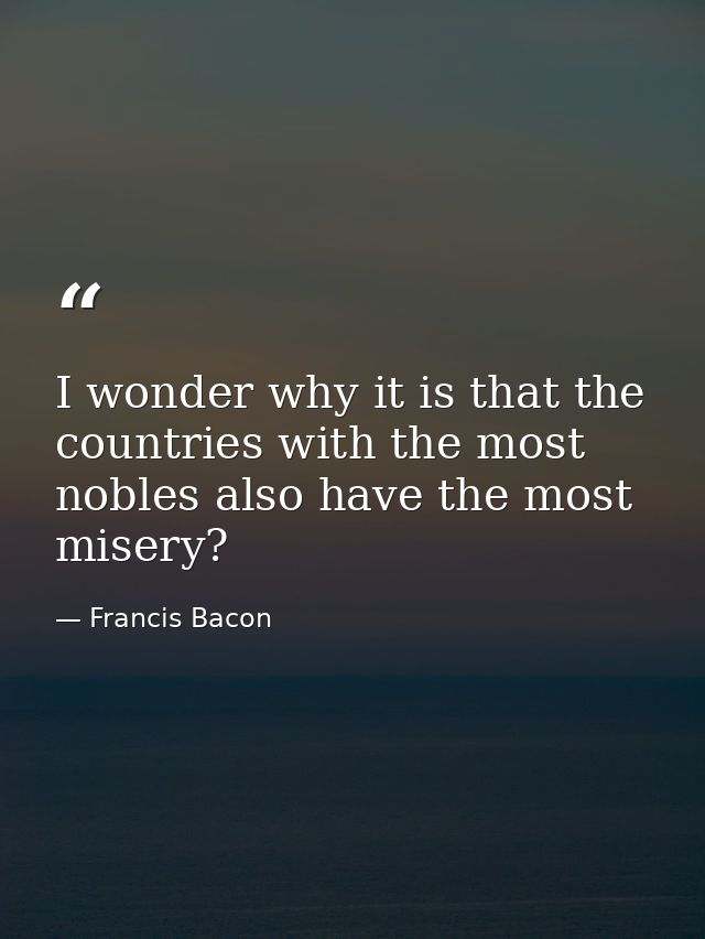 I wonder why it is that the countries with the most nobles also have the most misery? — Francis Bacon