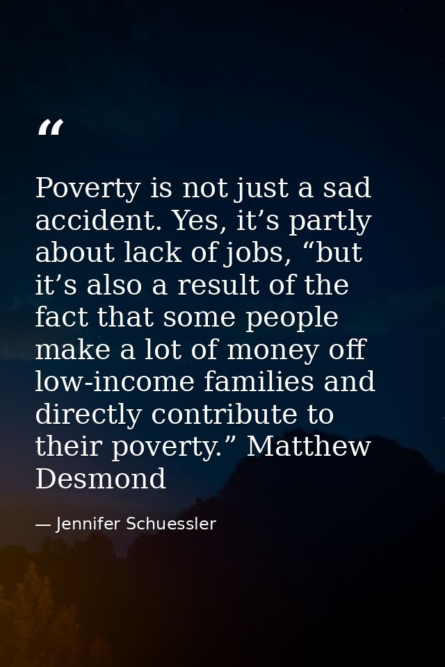 Poverty is not just a sad accident. Yes, it’s partly about lack of jobs, “but it’s also a result of the fact that some p — Jennifer Schuessler