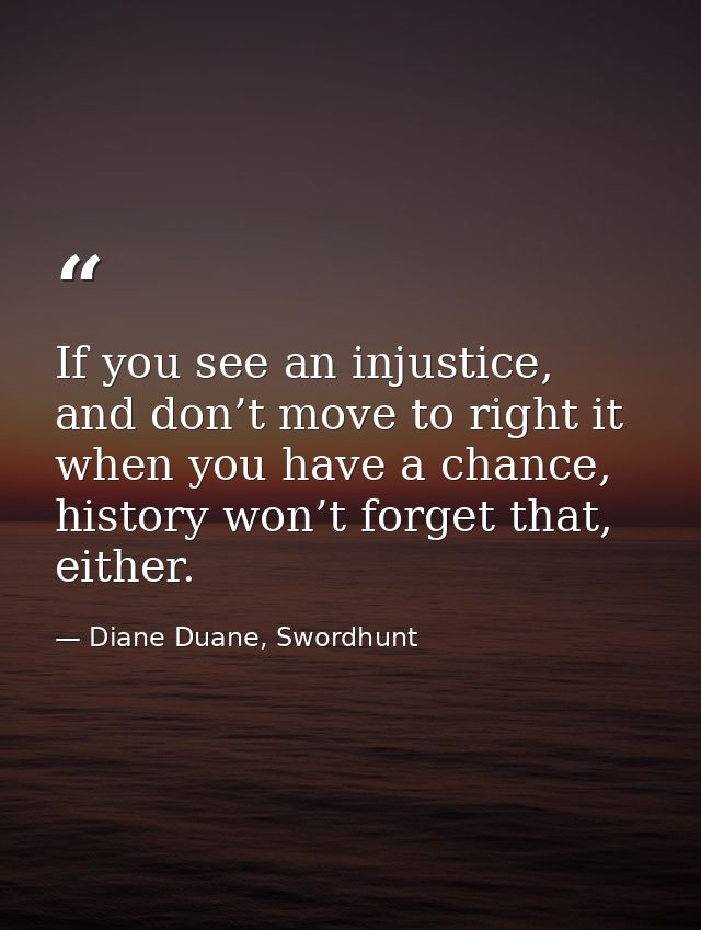 If you see an injustice, and don’t move to right it when you have a chance, history won’t forget that, either. — Diane Duane, Swordhunt