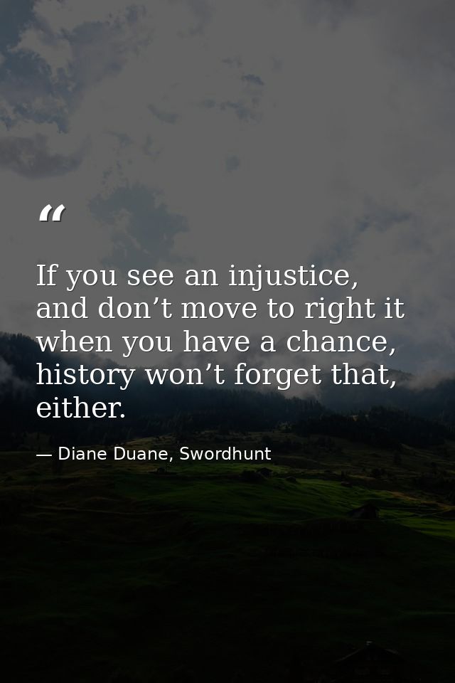 If you see an injustice, and don’t move to right it when you have a chance, history won’t forget that, either. — Diane Duane, Swordhunt