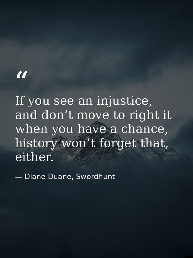 If you see an injustice, and don’t move to right it when you have a chance, history won’t forget that, either. — Diane Duane, Swordhunt