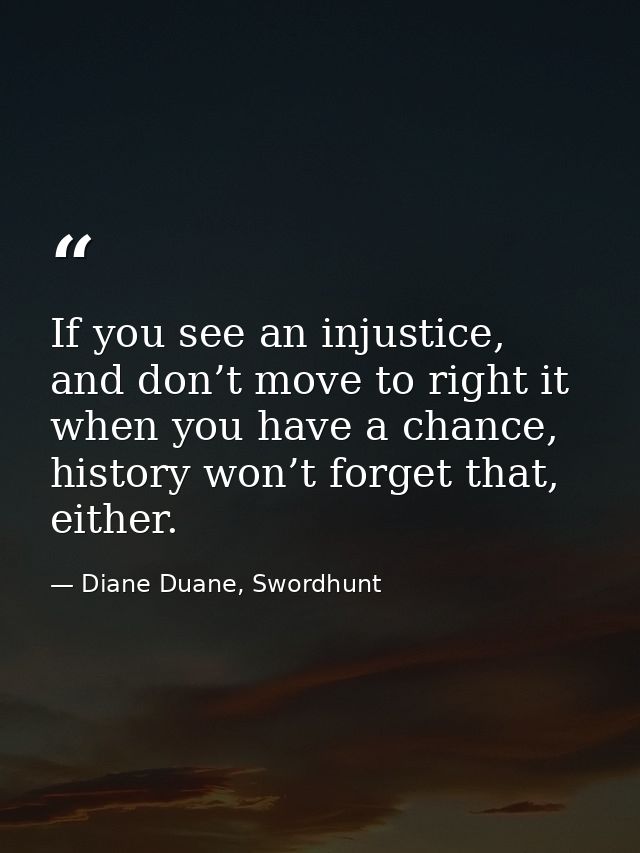If you see an injustice, and don’t move to right it when you have a chance, history won’t forget that, either. — Diane Duane, Swordhunt