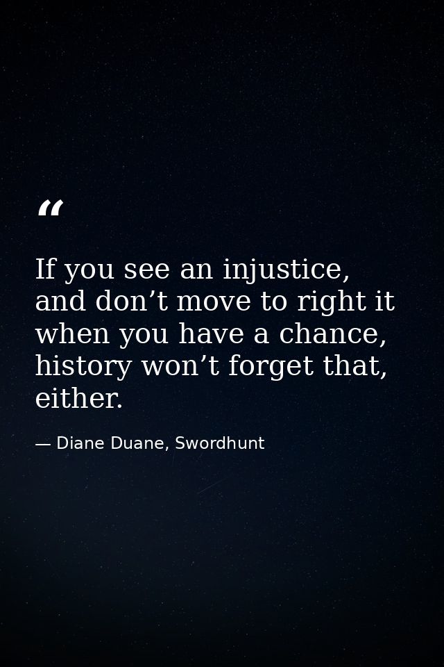 If you see an injustice, and don’t move to right it when you have a chance, history won’t forget that, either. — Diane Duane, Swordhunt