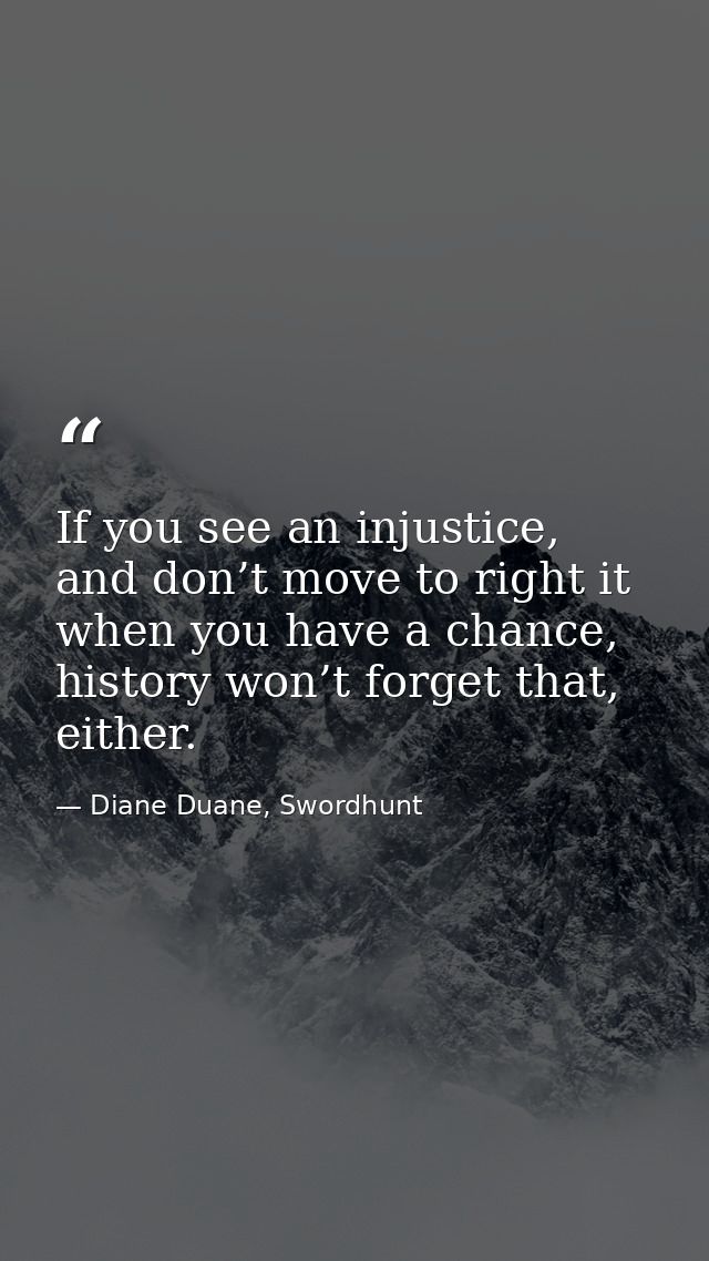 If you see an injustice, and don’t move to right it when you have a chance, history won’t forget that, either. — Diane Duane, Swordhunt