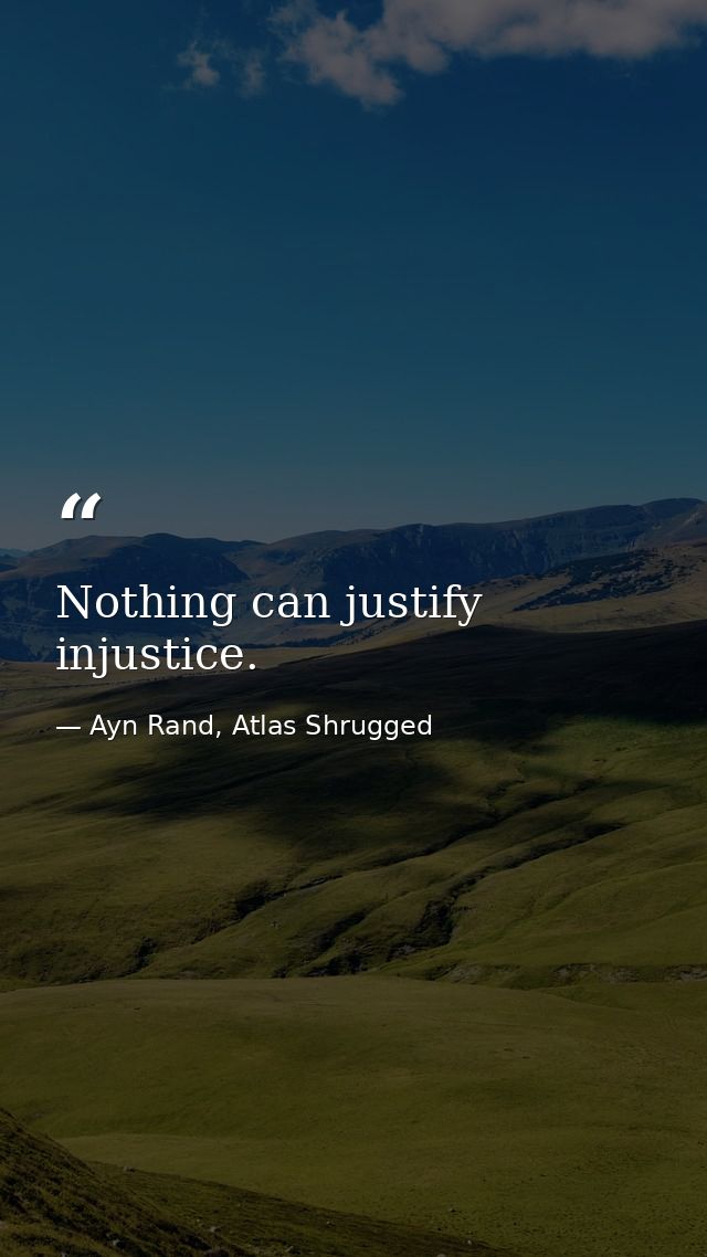 Nothing can justify injustice. — Ayn Rand, Atlas Shrugged