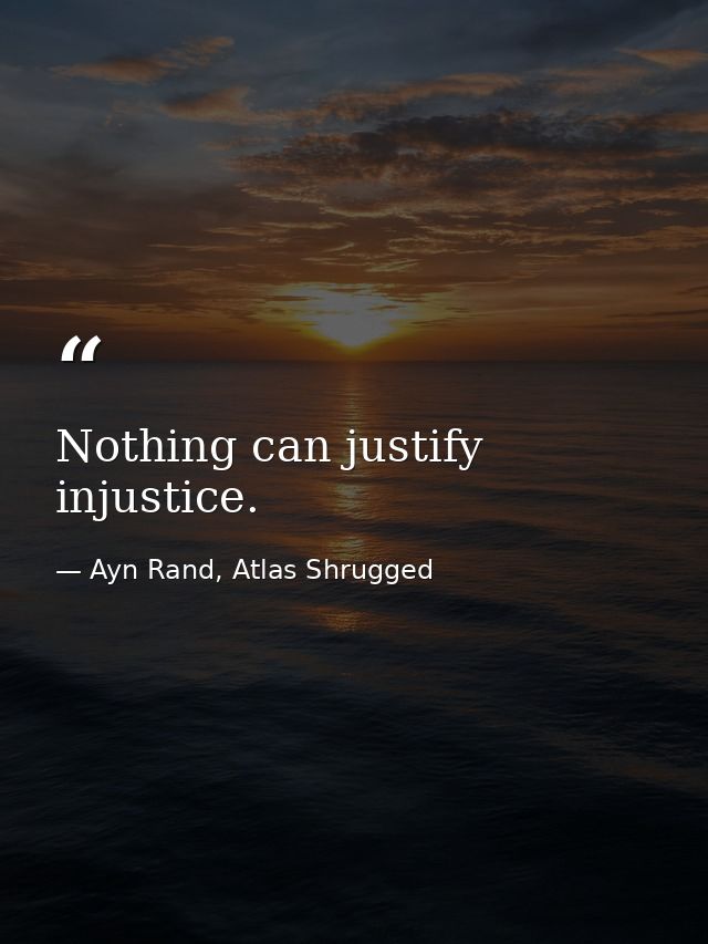 Nothing can justify injustice. — Ayn Rand, Atlas Shrugged