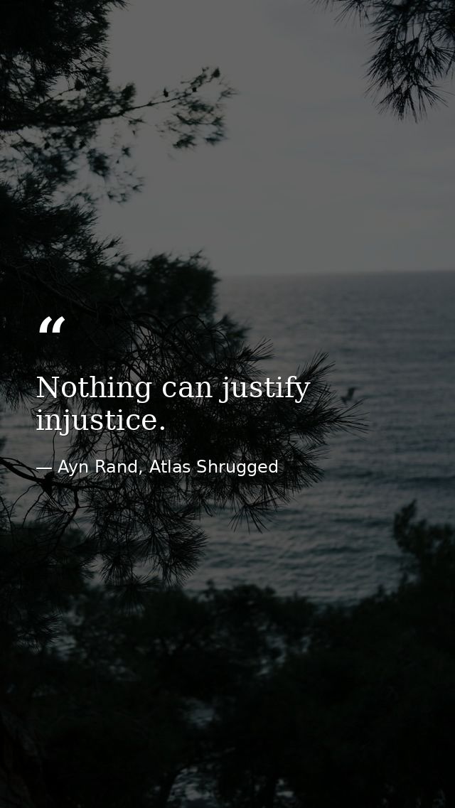 Nothing can justify injustice. — Ayn Rand, Atlas Shrugged