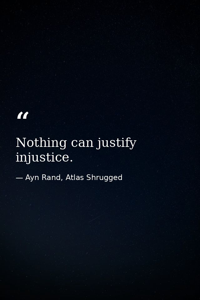 Nothing can justify injustice. — Ayn Rand, Atlas Shrugged
