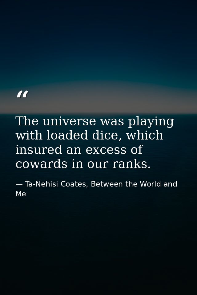 The universe was playing with loaded dice, which insured an excess of cowards in our ranks. — Ta-Nehisi Coates, Between the World and Me