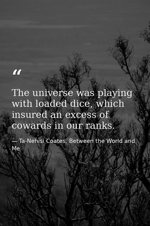 The universe was playing with loaded dice, which insured an excess of cowards in our ranks. — Ta-Nehisi Coates, Between the World and Me