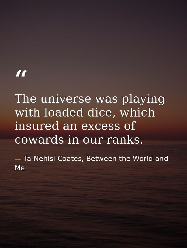 The universe was playing with loaded dice, which insured an excess of cowards in our ranks. — Ta-Nehisi Coates, Between the World and Me
