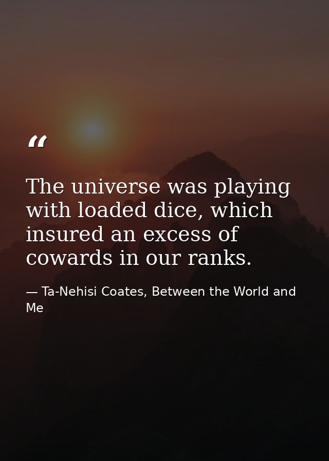 The universe was playing with loaded dice, which insured an excess of cowards in our ranks. — Ta-Nehisi Coates, Between the World and Me