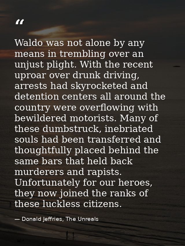 Waldo was not alone by any means in trembling over an unjust plight. With the recent uproar over drunk driving, arrests  — Donald Jeffries, The Unreals