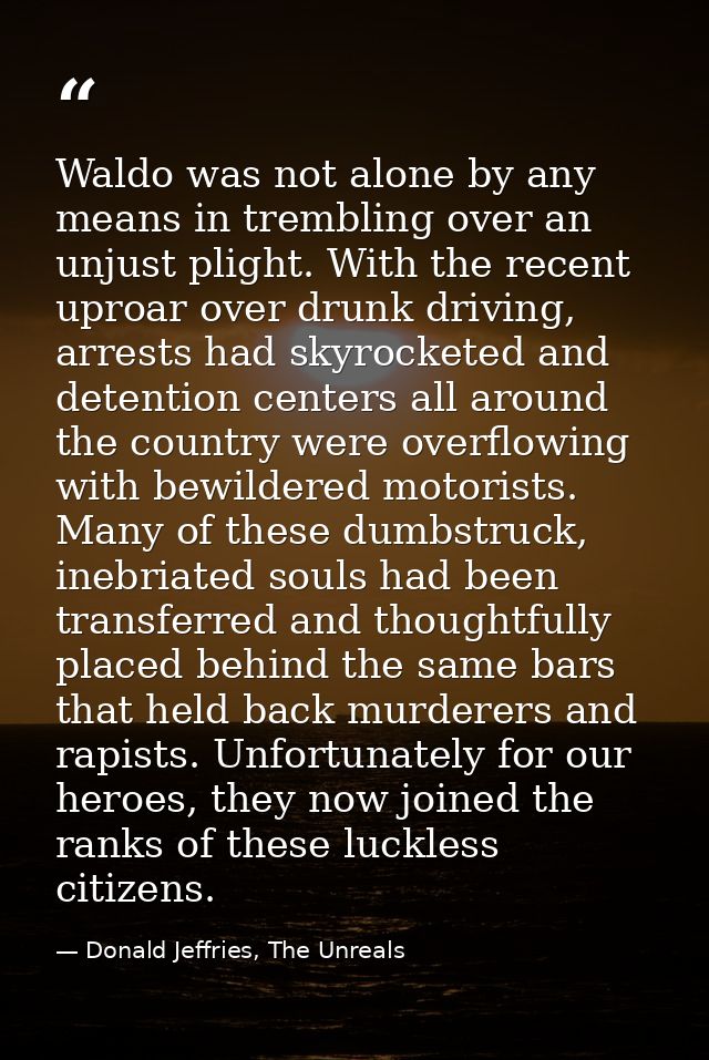 Waldo was not alone by any means in trembling over an unjust plight. With the recent uproar over drunk driving, arrests  — Donald Jeffries, The Unreals