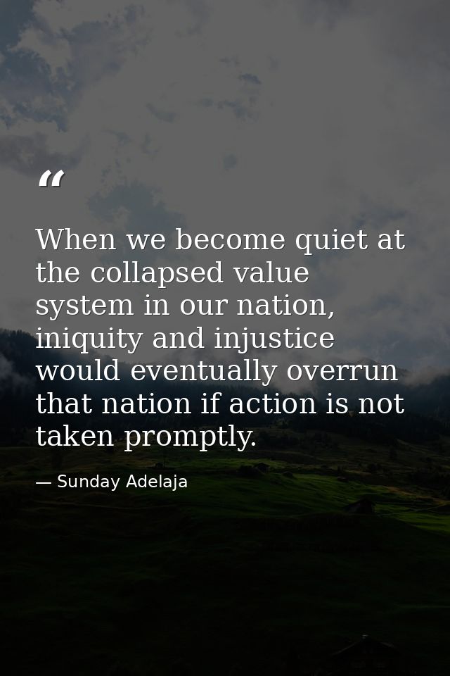 When we become quiet at the collapsed value system in our nation, iniquity and injustice would eventually overrun that n — Sunday Adelaja