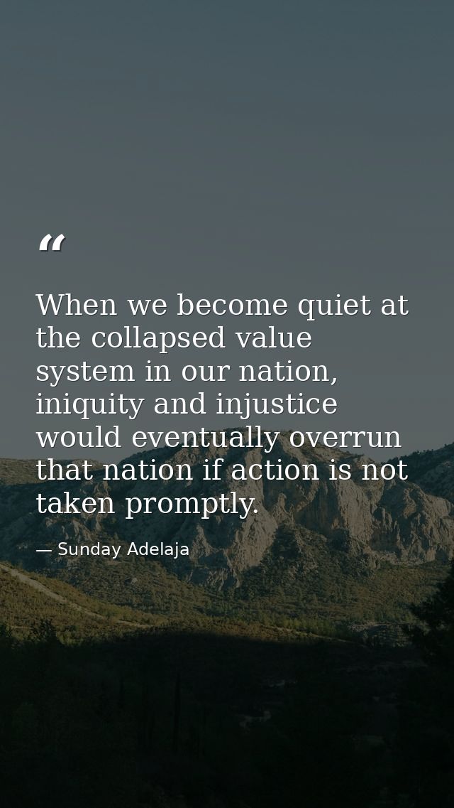 When we become quiet at the collapsed value system in our nation, iniquity and injustice would eventually overrun that n — Sunday Adelaja
