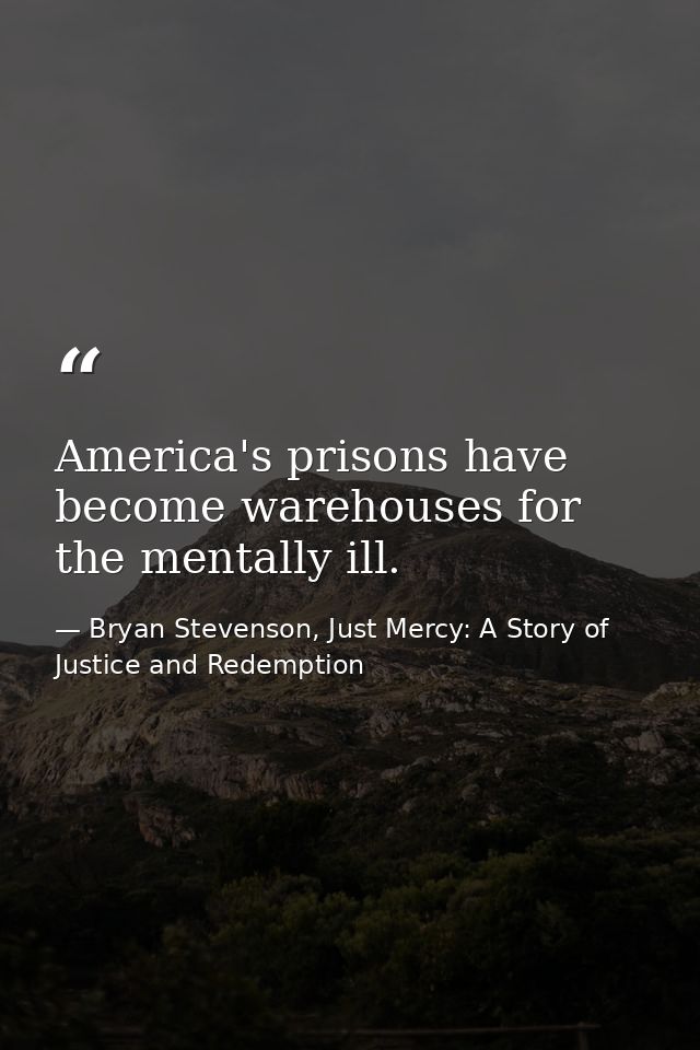 America's prisons have become warehouses for the mentally ill. — Bryan Stevenson, Just Mercy: A Story of Justice and Redemption