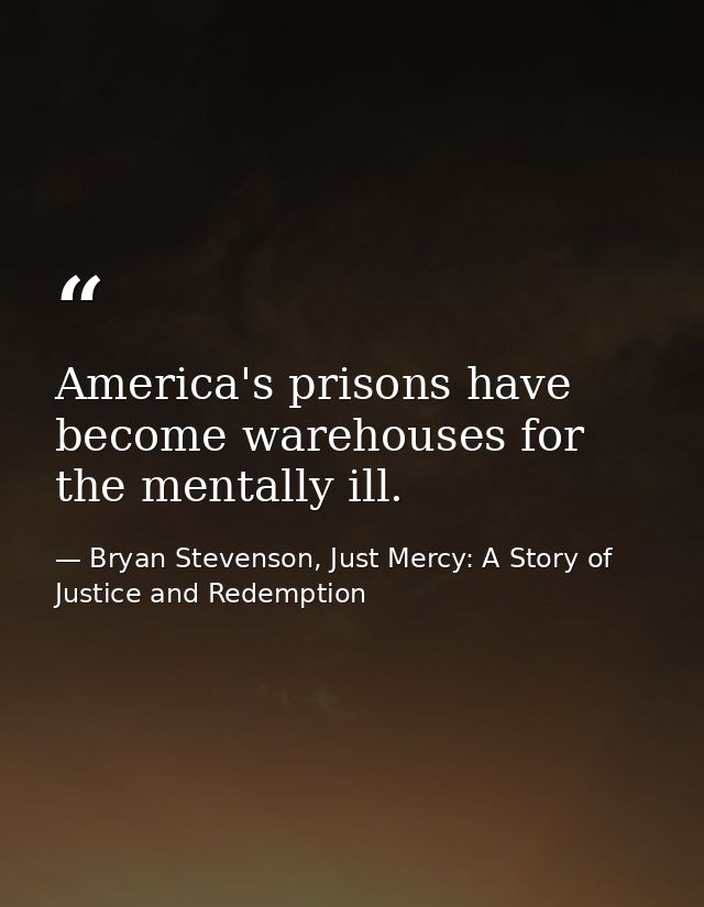 America's prisons have become warehouses for the mentally ill. — Bryan Stevenson, Just Mercy: A Story of Justice and Redemption